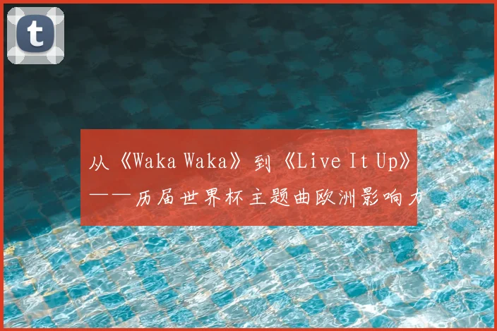 从《Waka Waka》到《Live It Up》——历届世界杯主题曲欧洲影响力解析