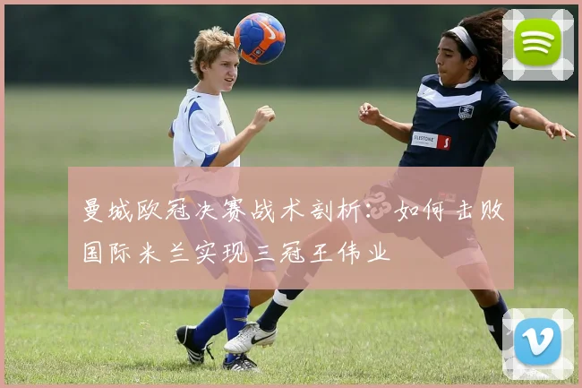 曼城欧冠决赛战术剖析：如何击败国际米兰实现三冠王伟业
