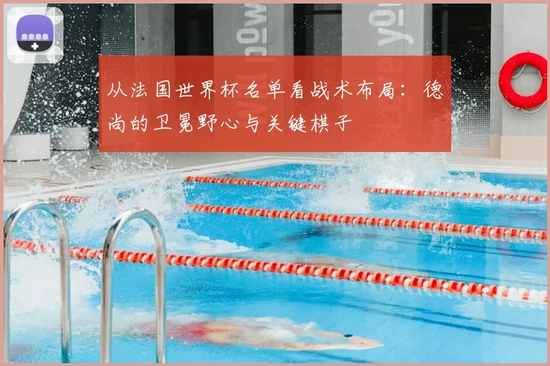 从法国世界杯名单看战术布局:德尚的卫冕野心与关键棋子