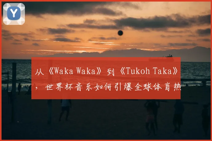 从《Waka Waka》到《Tukoh Taka》，世界杯音乐如何引爆全球体育热潮？