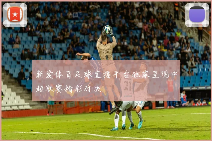 新爱体育足球直播平台独家呈现中超联赛精彩对决