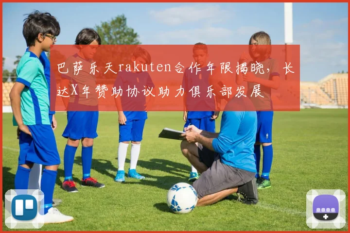 巴萨乐天rakuten合作年限揭晓，长达X年赞助协议助力俱乐部发展