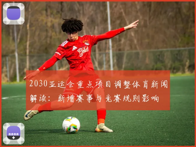2030亚运会重点项目调整体育新闻解读：新增赛事与竞赛规则影响