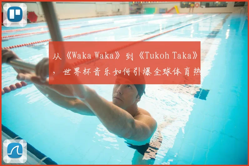 从《Waka Waka》到《Tukoh Taka》，世界杯音乐如何引爆全球体育热潮？