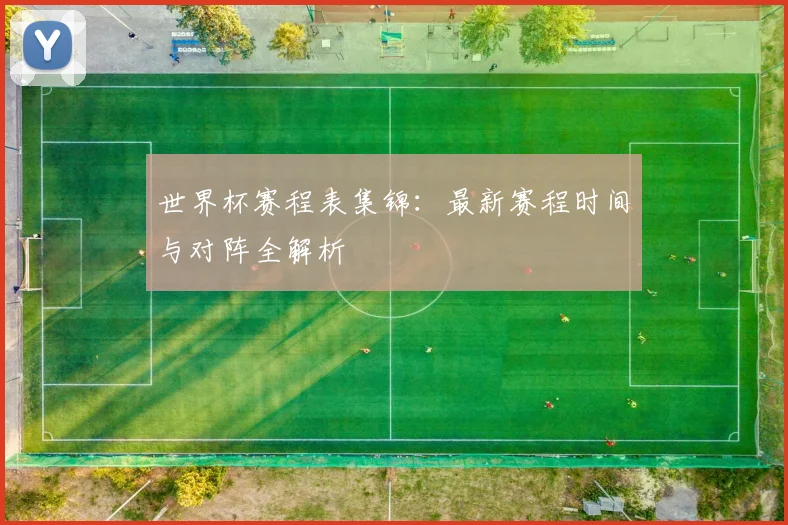 世界杯赛程表集锦：最新赛程时间与对阵全解析