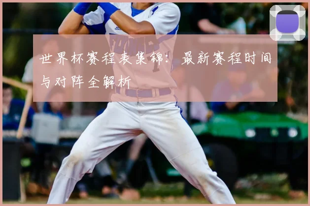 世界杯赛程表集锦：最新赛程时间与对阵全解析