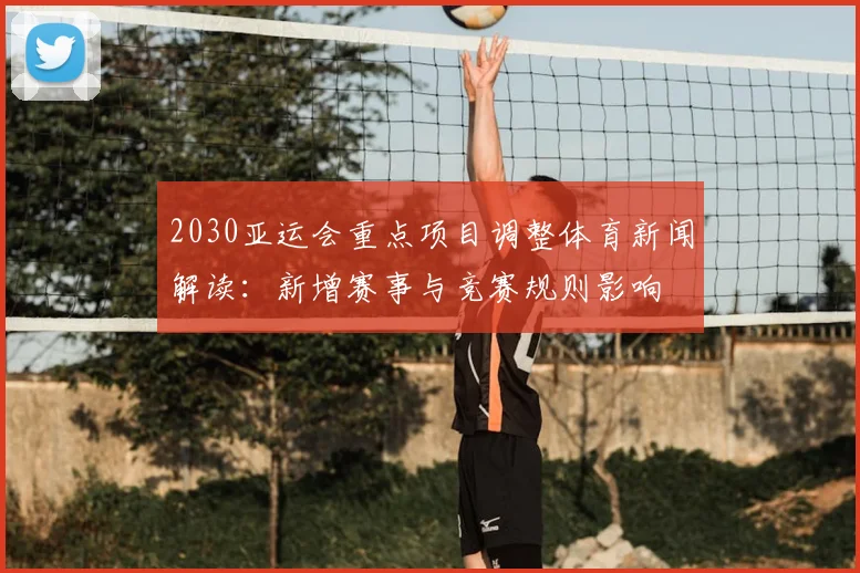 2030亚运会重点项目调整体育新闻解读：新增赛事与竞赛规则影响