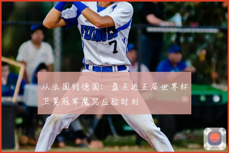 从法国到德国：盘点近五届世界杯卫冕冠军魔咒应验时刻