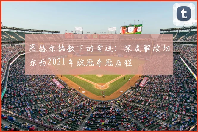 图赫尔执教下的奇迹：深度解读切尔西2021年欧冠夺冠历程