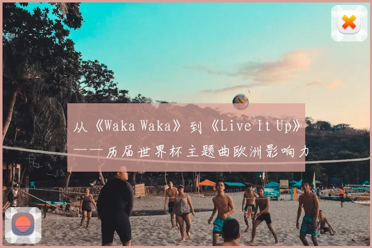 从《Waka Waka》到《Live It Up》——历届世界杯主题曲欧洲影响力解析