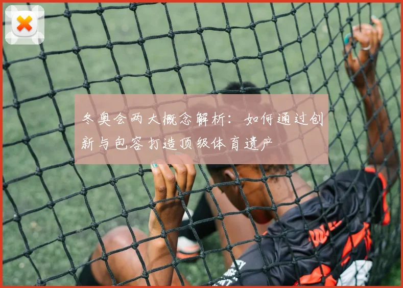 冬奥会两大概念解析：如何通过创新与包容打造顶级体育遗产