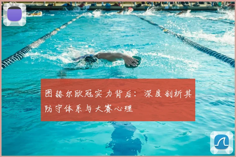 图赫尔欧冠实力背后：深度剖析其防守体系与大赛心理