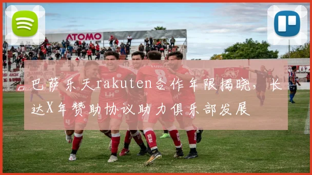 巴萨乐天rakuten合作年限揭晓，长达X年赞助协议助力俱乐部发展