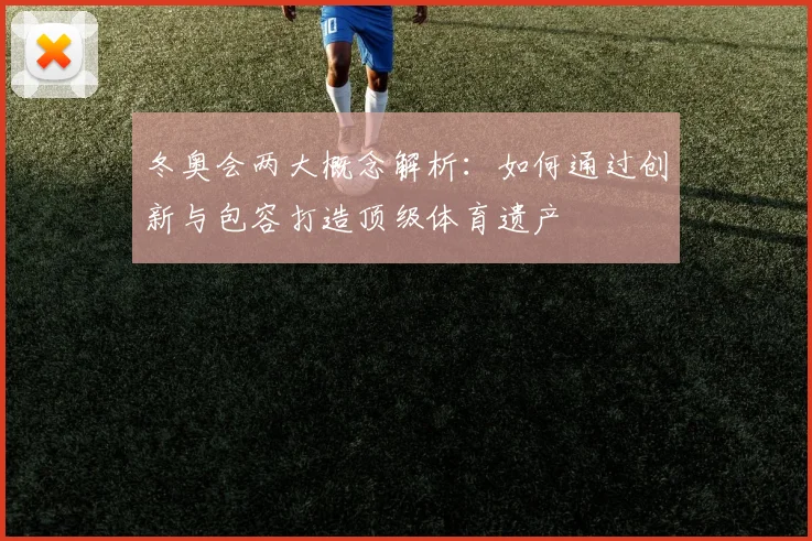 冬奥会两大概念解析：如何通过创新与包容打造顶级体育遗产