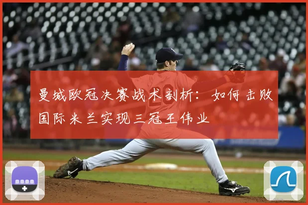 曼城欧冠决赛战术剖析：如何击败国际米兰实现三冠王伟业