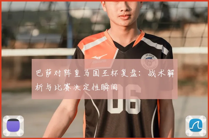 巴萨对阵皇马国王杯复盘:战术解析与比赛决定性瞬间