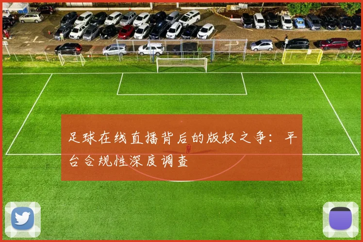 足球在线直播背后的版权之争：平台合规性深度调查