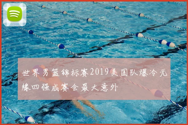 世界男篮锦标赛2019美国队爆冷无缘四强成赛会最大意外